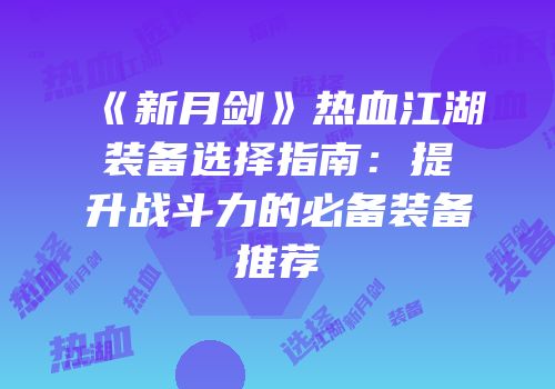 《新月剑》热血江湖装备选择指南：提升战斗力的必备装备推荐