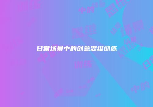 日常场景中的创意思维训练