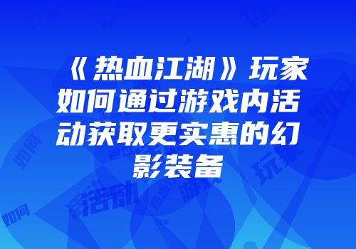 《热血江湖》玩家如何通过游戏内活动获取更实惠的幻影装备