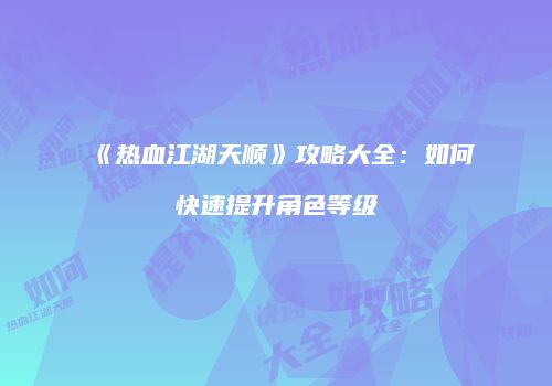 《热血江湖天顺》攻略大全:如何快速提升角色等级