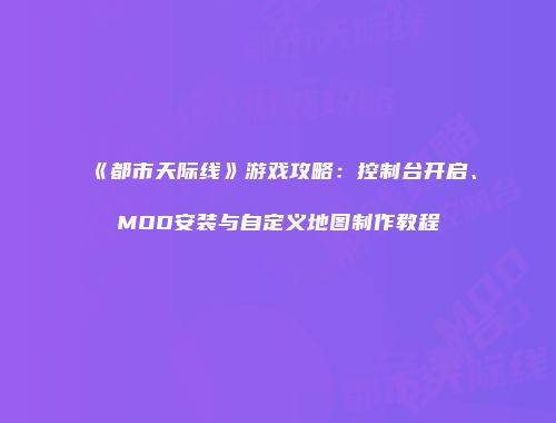 《都市天际线》游戏攻略：控制台开启、MOD安装与自定义地图制作教程