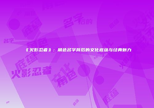 《火影忍者》：角色名字背后的文化底蕴与经典魅力
