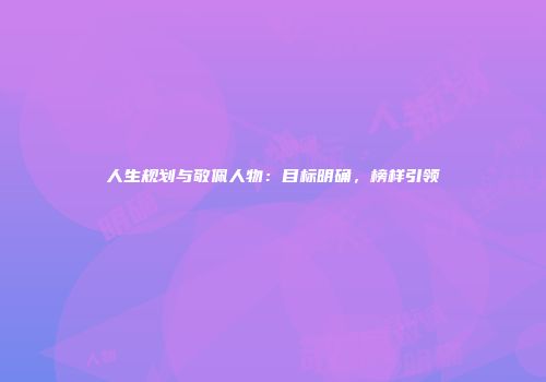 人生规划与敬佩人物：目标明确，榜样引领