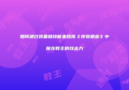 如何通过装备和技能来提高《传奇霸业》中魔龙教主的攻击力