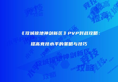 《攻城掠地神剑新区》PVP对战攻略：提高竞技水平的策略与技巧