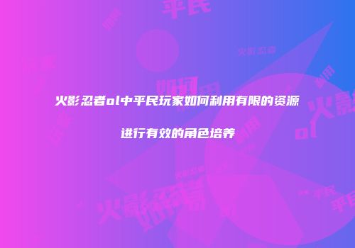 火影忍者ol中平民玩家如何利用有限的资源进行有效的角色培养