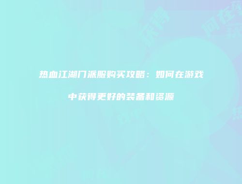 热血江湖门派服购买攻略：如何在游戏中获得更好的装备和资源