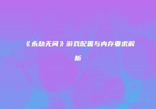 《永劫无间》游戏配置与内存要求解析