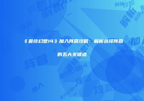 《最终幻想14》加入阵营攻略：解析选择阵营的五大关键点