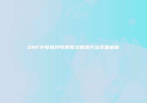 DNF小号被封号原因及解决方法全面解析