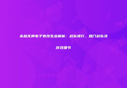 永劫无间电子竞技生态解析：战队排行、热门战队及游戏细节