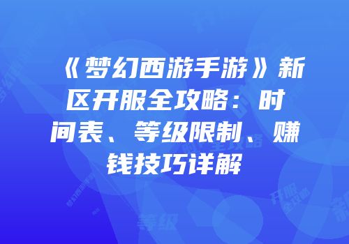 《梦幻西游手游》新区开服全攻略：时间表、等级限制、赚钱技巧详解