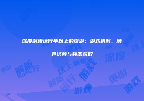 深度解析运行年以上的页游：游戏机制、角色培养与装备获取