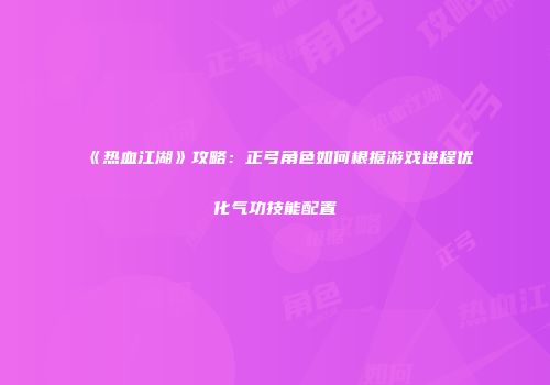 《热血江湖》攻略：正弓角色如何根据游戏进程优化气功技能配置