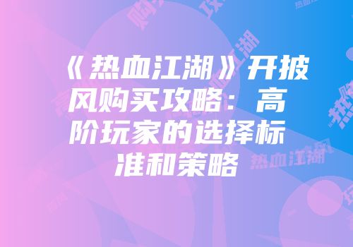 《热血江湖》开披风购买攻略：高阶玩家的选择标准和策略