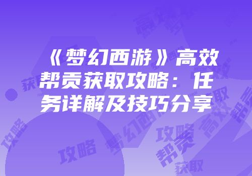 《梦幻西游》高效帮贡获取攻略：任务详解及技巧分享