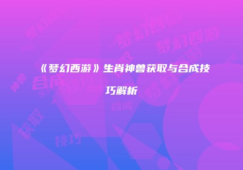 《梦幻西游》生肖神兽获取与合成技巧解析