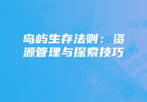 岛屿生存法则：资源管理与探索技巧