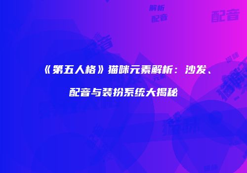 《第五人格》猫咪元素解析：沙发、配音与装扮系统大揭秘