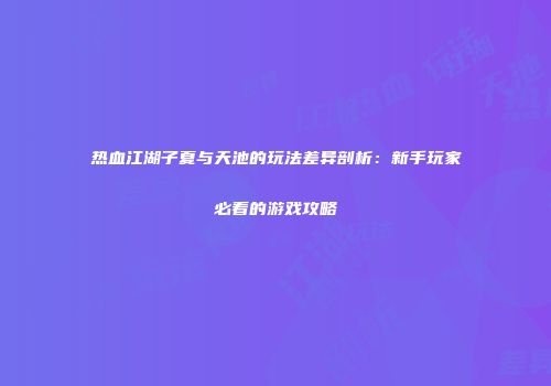 热血江湖子夏与天池的玩法差异剖析：新手玩家必看的游戏攻略