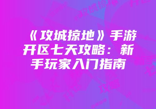 《攻城掠地》手游开区七天攻略：新手玩家入门指南