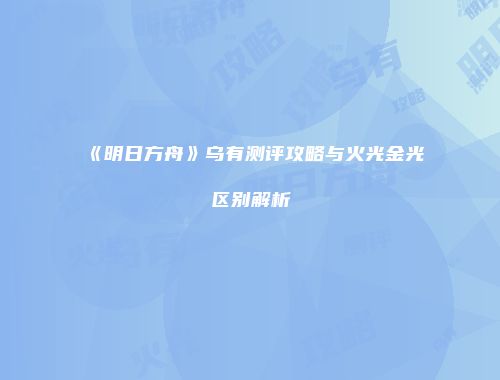 《明日方舟》乌有测评攻略与火光金光区别解析