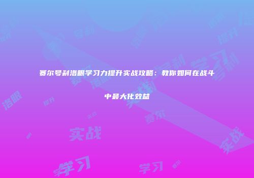 赛尔号刹洛眼学习力提升实战攻略：教你如何在战斗中最大化效益