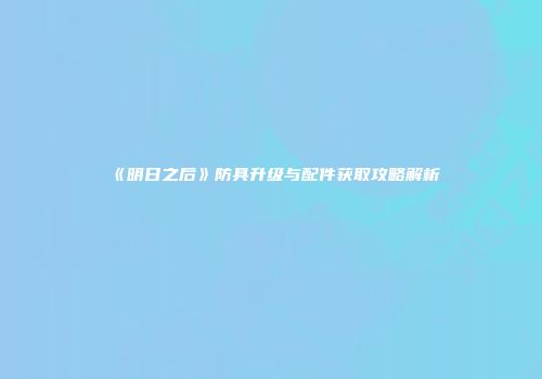 《明日之后》防具升级与配件获取攻略解析