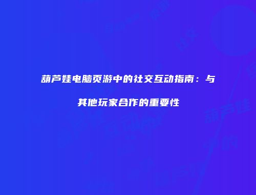 葫芦娃电脑页游中的社交互动指南：与其他玩家合作的重要性
