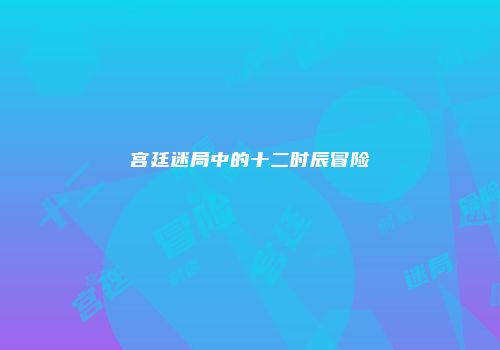 宫廷迷局中的十二时辰冒险