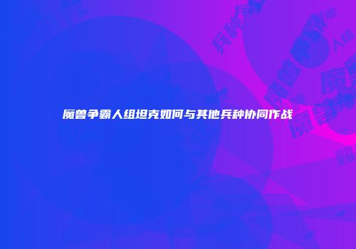 魔兽争霸人组坦克如何与其他兵种协同作战