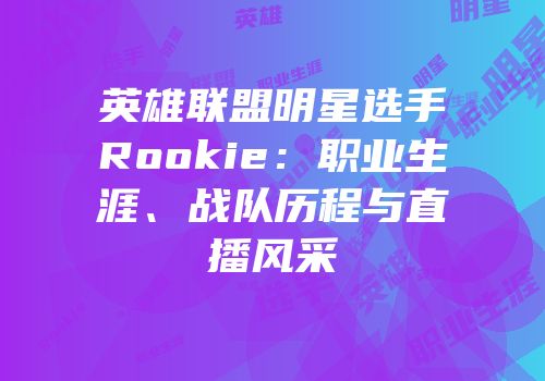 英雄联盟明星选手Rookie：职业生涯、战队历程与直播风采