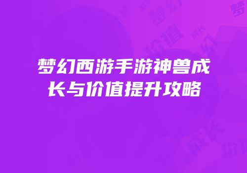 梦幻西游手游神兽成长与价值提升攻略