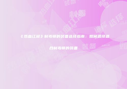 《热血江湖》制毒师的装备选择指南：如何选择适合制毒师的装备