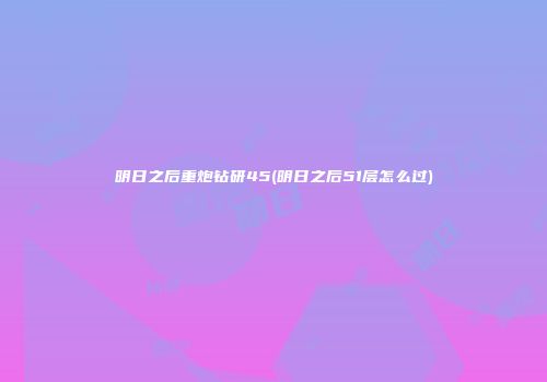 明日之后重炮钻研45(明日之后51层怎么过)