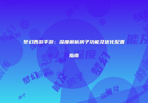 梦幻西游手游：深度解析房子功能及优化配置指南