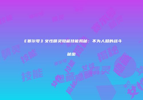 《赛尔号》女性精灵隐藏技能揭秘：不为人知的战斗秘密
