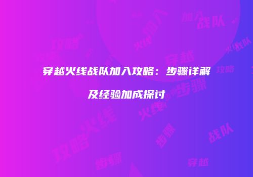 穿越火线战队加入攻略：步骤详解及经验加成探讨