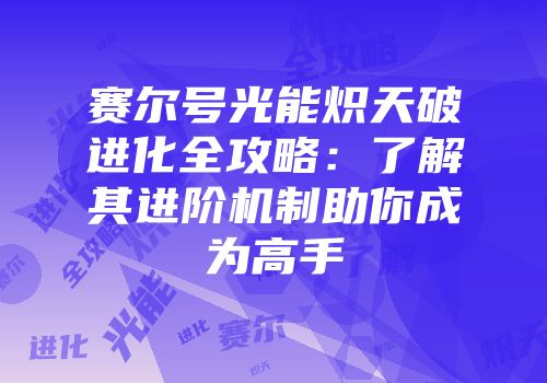 赛尔号光能炽天破进化全攻略：了解其进阶机制助你成为高手
