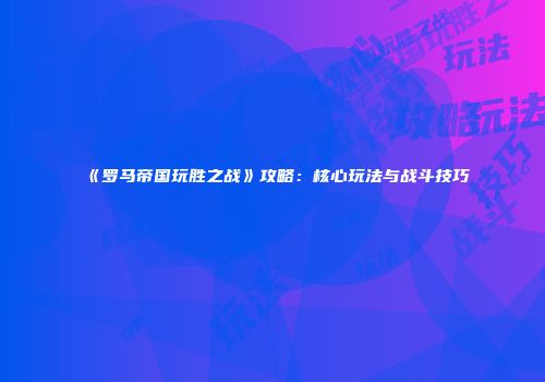 《罗马帝国玩胜之战》攻略：核心玩法与战斗技巧