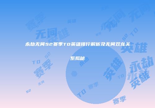 永劫无间S2赛季T0英雄排行解析及无间双龙关系揭秘