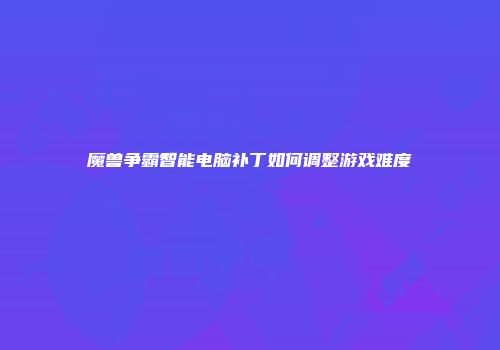 魔兽争霸智能电脑补丁如何调整游戏难度