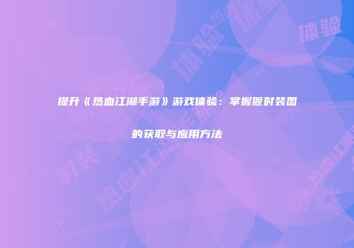 提升《热血江湖手游》游戏体验：掌握偃时装图的获取与应用方法