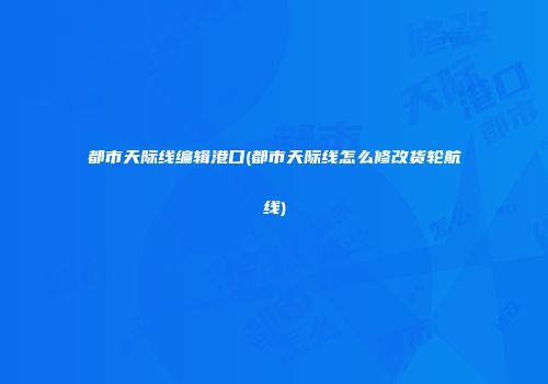都市天际线编辑港口(都市天际线怎么修改货轮航线)