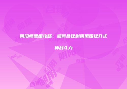 阴阳师黑蛋攻略：如何合理利用黑蛋提升式神战斗力