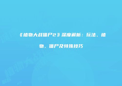 《植物大战僵尸2》深度解析：玩法、植物、僵尸及特殊技巧
