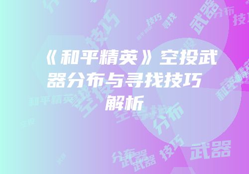《和平精英》空投武器分布与寻找技巧解析