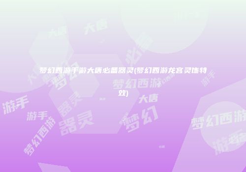 梦幻西游手游大唐必备器灵(梦幻西游龙宫灵饰特效)