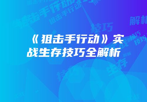 《狙击手行动》实战生存技巧全解析