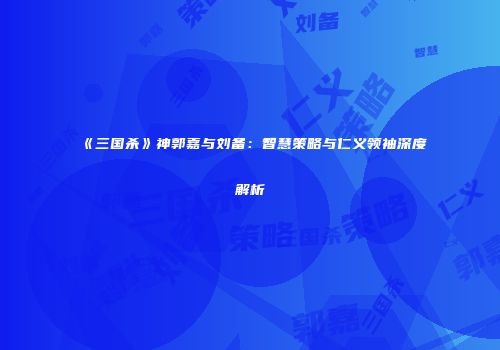 《三国杀》神郭嘉与刘备：智慧策略与仁义领袖深度解析